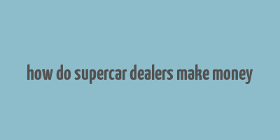 how do supercar dealers make money