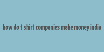 how do t shirt companies make money india