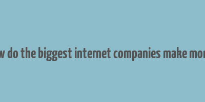 how do the biggest internet companies make money