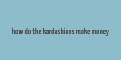 how do the kardashians make money