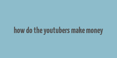 how do the youtubers make money