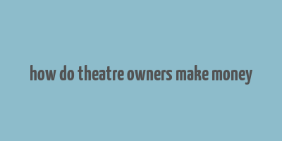 how do theatre owners make money