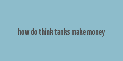 how do think tanks make money