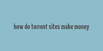 how do torrent sites make money