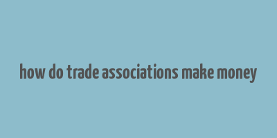 how do trade associations make money