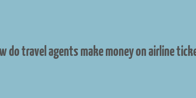 how do travel agents make money on airline tickets