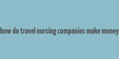 how do travel nursing companies make money