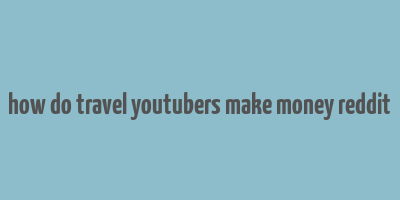 how do travel youtubers make money reddit