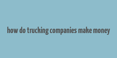 how do trucking companies make money