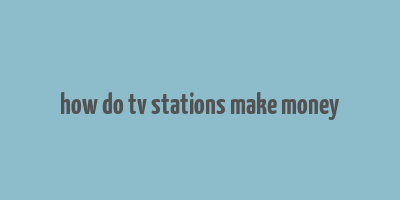 how do tv stations make money