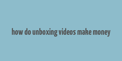 how do unboxing videos make money