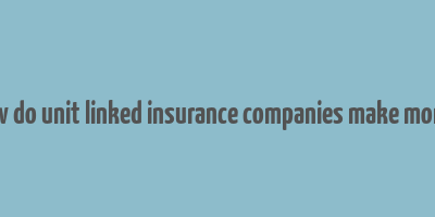 how do unit linked insurance companies make money