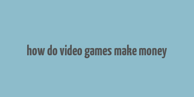 how do video games make money