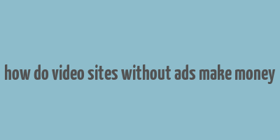 how do video sites without ads make money