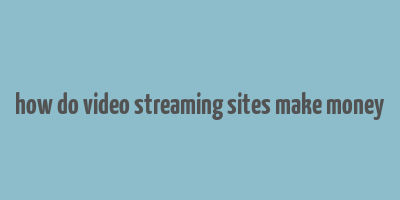 how do video streaming sites make money