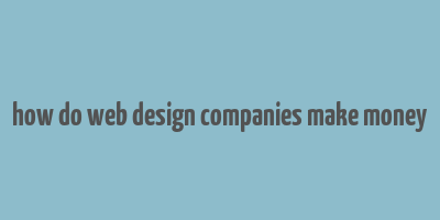 how do web design companies make money