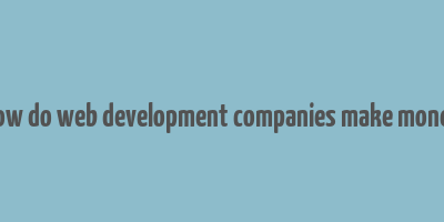 how do web development companies make money