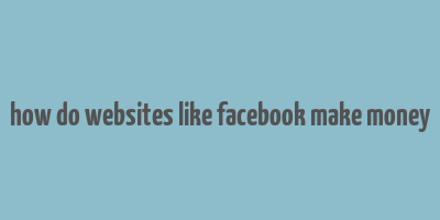 how do websites like facebook make money