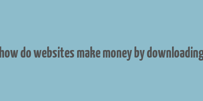 how do websites make money by downloading