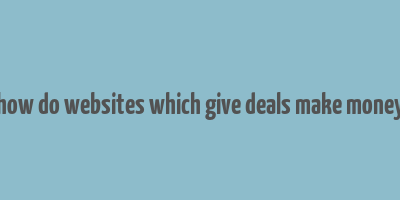 how do websites which give deals make money