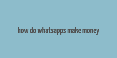 how do whatsapps make money