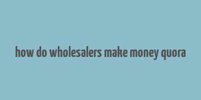 how do wholesalers make money quora