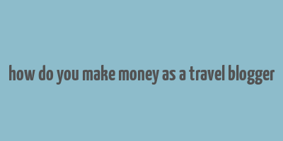 how do you make money as a travel blogger