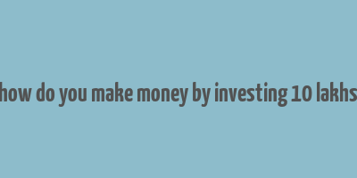 how do you make money by investing 10 lakhs