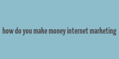 how do you make money internet marketing