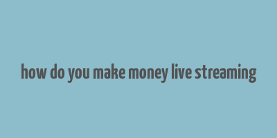 how do you make money live streaming