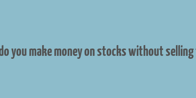 how do you make money on stocks without selling them