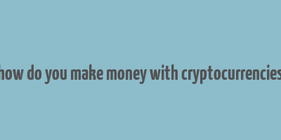 how do you make money with cryptocurrencies