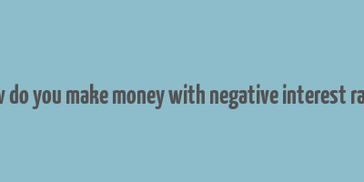 how do you make money with negative interest rates