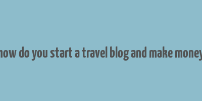 how do you start a travel blog and make money