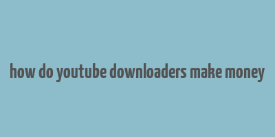 how do youtube downloaders make money