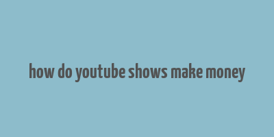 how do youtube shows make money