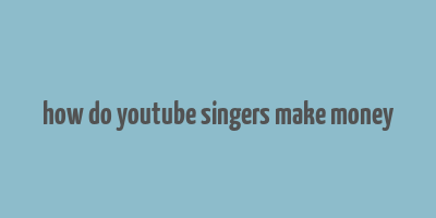 how do youtube singers make money