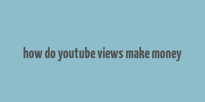 how do youtube views make money