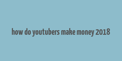 how do youtubers make money 2018