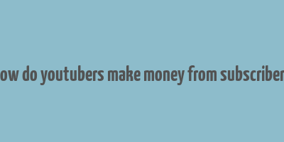 how do youtubers make money from subscribers