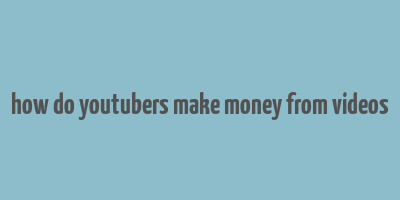 how do youtubers make money from videos