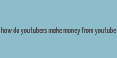 how do youtubers make money from youtube