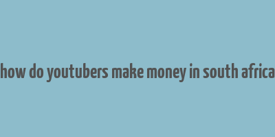 how do youtubers make money in south africa