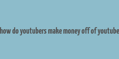 how do youtubers make money off of youtube