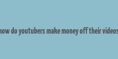 how do youtubers make money off their videos