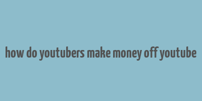 how do youtubers make money off youtube