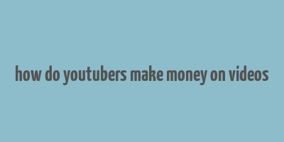 how do youtubers make money on videos