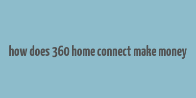 how does 360 home connect make money