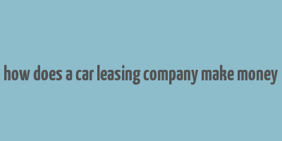 how does a car leasing company make money