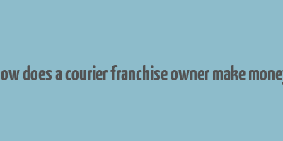 how does a courier franchise owner make money